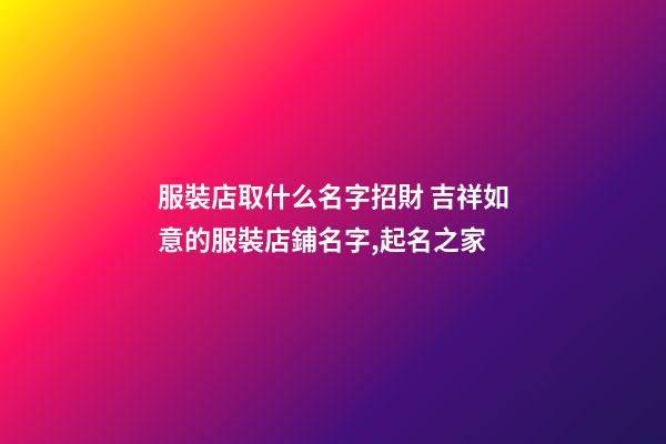 服裝店取什么名字招財 吉祥如意的服裝店鋪名字,起名之家-第1張-店鋪起名-玄機派